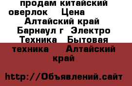  продам китайский оверлок  › Цена ­ 2 500 - Алтайский край, Барнаул г. Электро-Техника » Бытовая техника   . Алтайский край